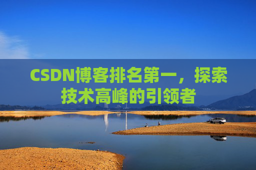 CSDN博客排名第一,探索技术高峰的引领者 CSDN博客排名第一,探索技术高峰的引领者